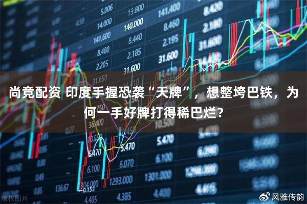 尚竞配资 印度手握恐袭“天牌”，想整垮巴铁，为何一手好牌打得稀巴烂？