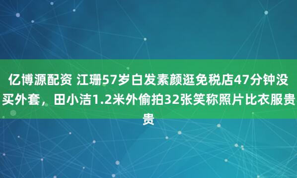 亿博源配资 江珊57岁白发素颜逛免税店47分钟没买外套，田小洁1.2米外偷拍32张笑称照片比衣服贵