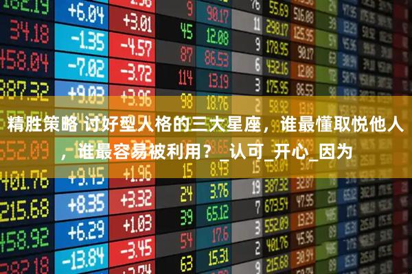 精胜策略 讨好型人格的三大星座，谁最懂取悦他人，谁最容易被利用？_认可_开心_因为