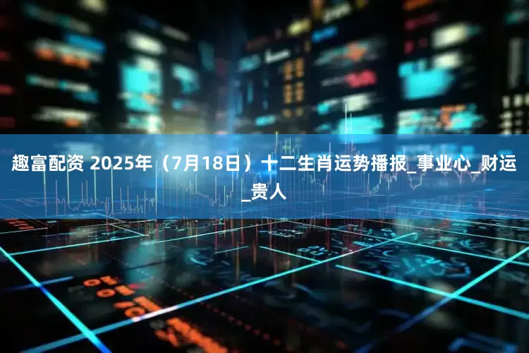 趣富配资 2025年（7月18日）十二生肖运势播报_事业心_财运_贵人