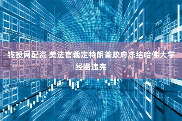 钱投网配资 美法官裁定特朗普政府冻结哈佛大学经费违宪