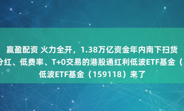 赢盈配资 火力全开，1.38万亿资金年内南下扫货！季度评估可分红、低费率、T+0交易的港股通红利低波ETF基金（159118）来了