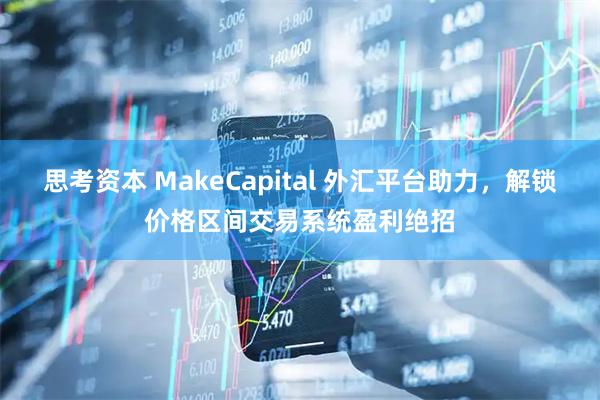 思考资本 MakeCapital 外汇平台助力，解锁价格区间交易系统盈利绝招