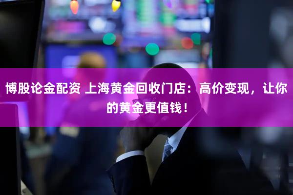 博股论金配资 上海黄金回收门店：高价变现，让你的黄金更值钱！