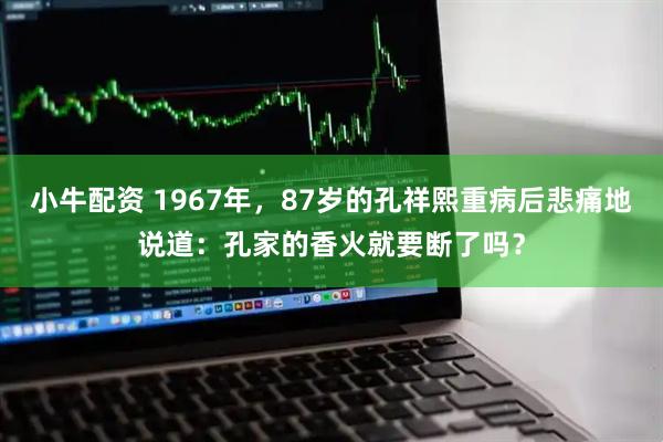 小牛配资 1967年，87岁的孔祥熙重病后悲痛地说道：孔家的香火就要断了吗？